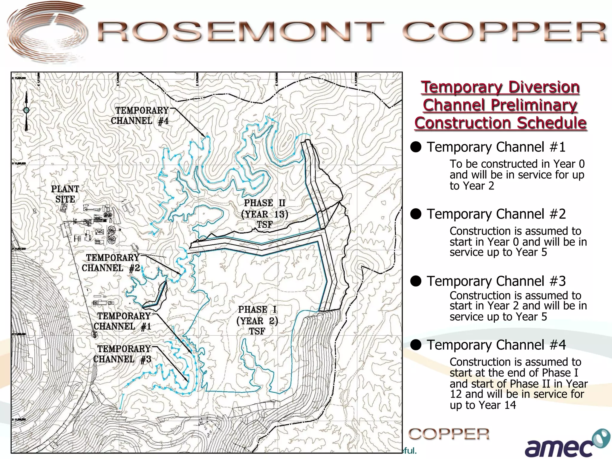 Temporary Diversion
 Channel Preliminary
Construction Schedule
● Temporary Channel #1
     To be constructed in Year 0
     and will be in service for up
     to Year 2

● Temporary Channel #2
     Construction is assumed to
     start in Year 0 and will be in
     service up to Year 5

● Temporary Channel #3
     Construction is assumed to
     start in Year 2 and will be in
     service up to Year 5

● Temporary Channel #4
     Construction is assumed to
     start at the end of Phase I
     and start of Phase II in Year
     12 and will be in service for
     up to Year 14
 