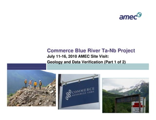 Commerce Blue River Ta-Nb Project
July 11-16, 2010 AMEC Site Visit:
Geology and Data Verification (Part 1 of 2)
 