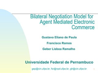 Bilateral Negotiation Model for  Agent Mediated Electronic Commerce Gustavo Eliano de Paula Francisco Ramos Geber Lisboa Ramalho  Universidade Federal de Pernambuco gep@cin.ufpe.br, fsr@npd.ufpe.br, glr@cin.ufpe.br 