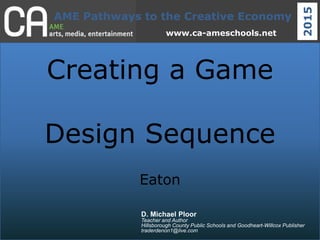 AME Pathways to the Creative Economy
2015
www.ca-ameschools.net
Creating a Game
Design Sequence
Eaton
D. Michael Ploor
Teacher and Author
Hillsborough County Public Schools and Goodheart-Willcox Publisher
traderdenon1@live.com
 