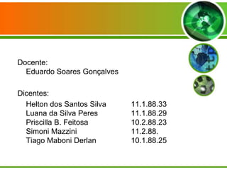 Docente:
Eduardo Soares Gonçalves

Dicentes:
Helton dos Santos Silva
Luana da Silva Peres
Priscilla B. Feitosa
Simoni Mazzini
Tiago Maboni Derlan

11.1.88.33
11.1.88.29
10.2.88.23
11.2.88.
10.1.88.25

 