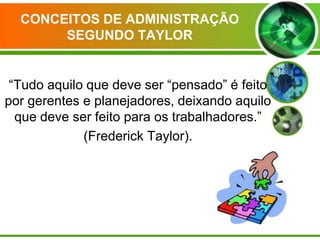 CONCEITOS DE ADMINISTRAÇÃO
SEGUNDO TAYLOR

“Tudo aquilo que deve ser “pensado” é feito
por gerentes e planejadores, deixando aquilo
que deve ser feito para os trabalhadores.”
(Frederick Taylor).

 