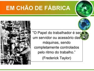 EM CHÃO DE FÁBRICA

“O Papel do trabalhador é ser
um servidor ou acessório das
máquinas, sendo
completamente controlados
pelo ritmo do trabalho.”

(Frederick Taylor)

 