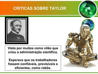 CRITICAS SOBRE TAYLOR

Visto por muitos como vilão que
criou a administração científica.
Esperava que os trabalhadores
fossem confiáveis, previsíveis e
eficientes, como robôs.

 