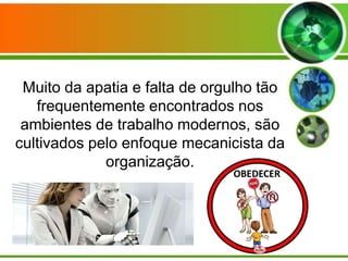 Muito da apatia e falta de orgulho tão
frequentemente encontrados nos
ambientes de trabalho modernos, são
cultivados pelo enfoque mecanicista da
organização.

 