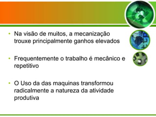 • Na visão de muitos, a mecanização
trouxe principalmente ganhos elevados
• Frequentemente o trabalho é mecânico e
repetitivo
• O Uso da das maquinas transformou
radicalmente a natureza da atividade
produtiva

 