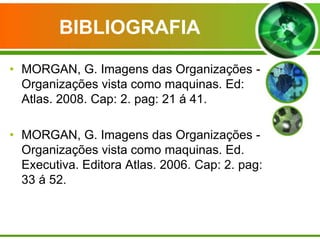 BIBLIOGRAFIA
• MORGAN, G. Imagens das Organizações Organizações vista como maquinas. Ed:
Atlas. 2008. Cap: 2. pag: 21 á 41...