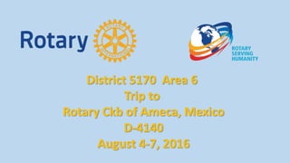 District 5170 Area 6
Trip to
Rotary Ckb of Ameca, Mexico
D-4140
August 4-7, 2016
 