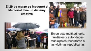 El 29 de marzo se inauguró el
Memorial. Fue un día muy
emotivo
En un acto multitudinario,
familiares y autoridades
municipales recordaron a
las víctimas republicanas
 
