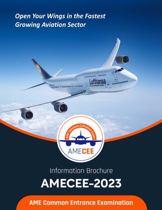 AMECEE
AMECEE-2023
Information Brochure
AME Common Entrance Examination
Open Your Wings in the Fastest
Growing Aviation Sector
 