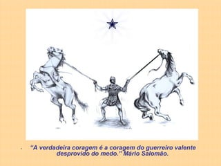 •   “A verdadeira coragem é a coragem do guerreiro valente
            desprovido do medo.” Mário Salomão.
 