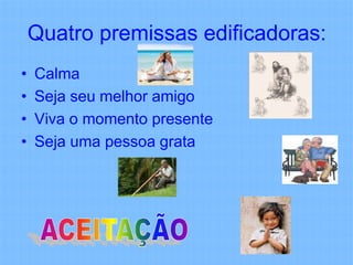 Quatro premissas edificadoras:
•   Calma
•   Seja seu melhor amigo
•   Viva o momento presente
•   Seja uma pessoa grata
 