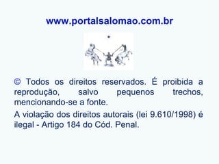 www.portalsalomao.com.br




© Todos os direitos reservados. É proibida a
reprodução,        salvo    pequenos        trechos,
mencionando-se a fonte.
A violação dos direitos autorais (lei 9.610/1998) é
ilegal - Artigo 184 do Cód. Penal.
 