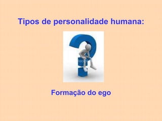 Tipos de personalidade humana:




       Formação do ego
 