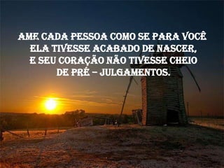 Ame cada pessoa como se para você
  ela tivesse acabado de nascer,
  e seu coração não tivesse cheio
       de pré – julgamentos.
 