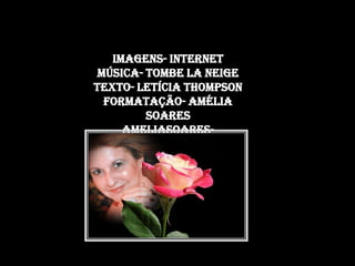 Imagens- Internet
 Música- Tombe La Neige
Texto- Letícia Thompson
  Formatação- Amélia
         Soares
     ameliasoares-
    55@hotmail.com
 