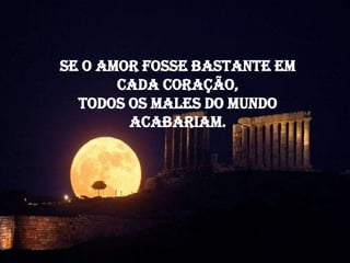 Se o amor fosse bastante em
       cada coração,
  todos os males do mundo
        acabariam.
 