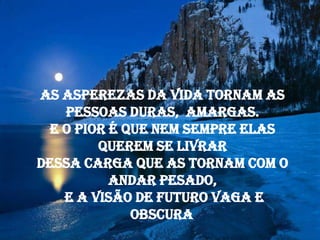 As asperezas da vida tornam as
   pessoas duras, amargas.
 E o pior é que nem sempre elas
        querem se livrar
dessa carga que as tornam com o
          andar pesado,
   e a visão de futuro vaga e
             obscura.
 