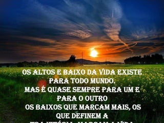 Os altos e baixo da vida existe
       para todo mundo.
 Mas é quase sempre para um e
         para o outro
 os baixos que marcam mais, os
         que definem a
 