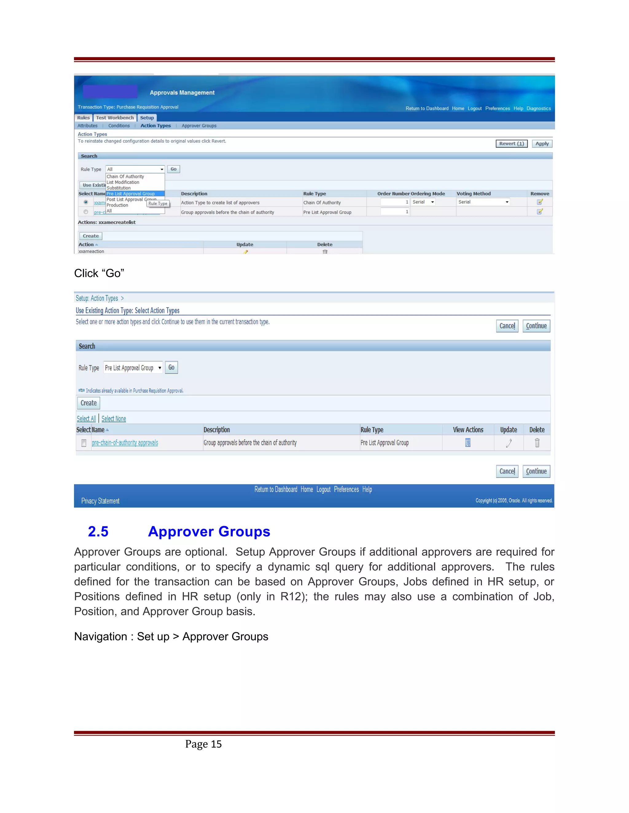 Click “Go”
2.5 Approver Groups
Approver Groups are optional. Setup Approver Groups if additional approvers are required for
particular conditions, or to specify a dynamic sql query for additional approvers. The rules
defined for the transaction can be based on Approver Groups, Jobs defined in HR setup, or
Positions defined in HR setup (only in R12); the rules may also use a combination of Job,
Position, and Approver Group basis.
Navigation : Set up > Approver Groups
Page 15
 