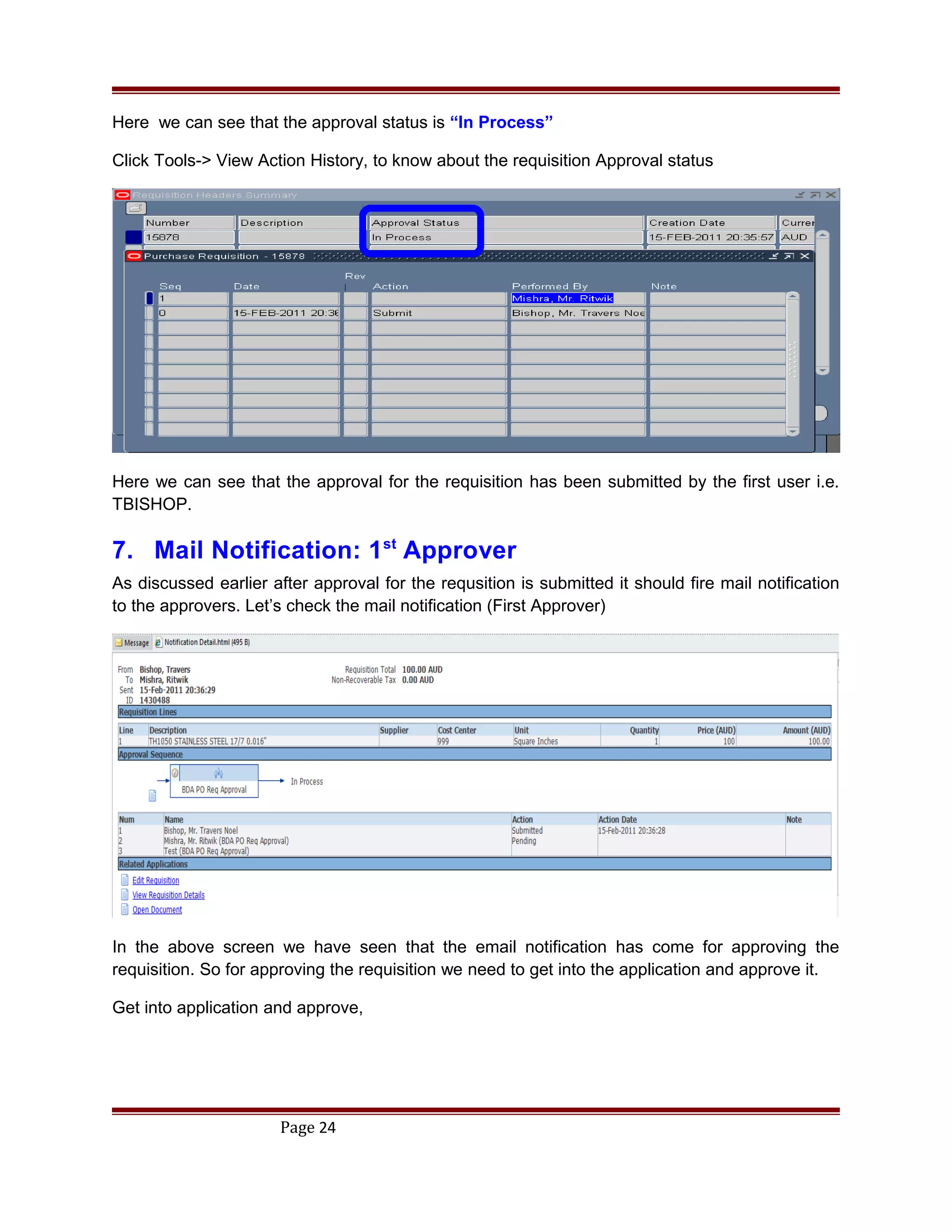 Here we can see that the approval status is “In Process”
Click Tools-> View Action History, to know about the requisition Approval status
Here we can see that the approval for the requisition has been submitted by the first user i.e.
TBISHOP.
7. Mail Notification: 1st
Approver
As discussed earlier after approval for the requsition is submitted it should fire mail notification
to the approvers. Let’s check the mail notification (First Approver)
In the above screen we have seen that the email notification has come for approving the
requisition. So for approving the requisition we need to get into the application and approve it.
Get into application and approve,
Page 24
 