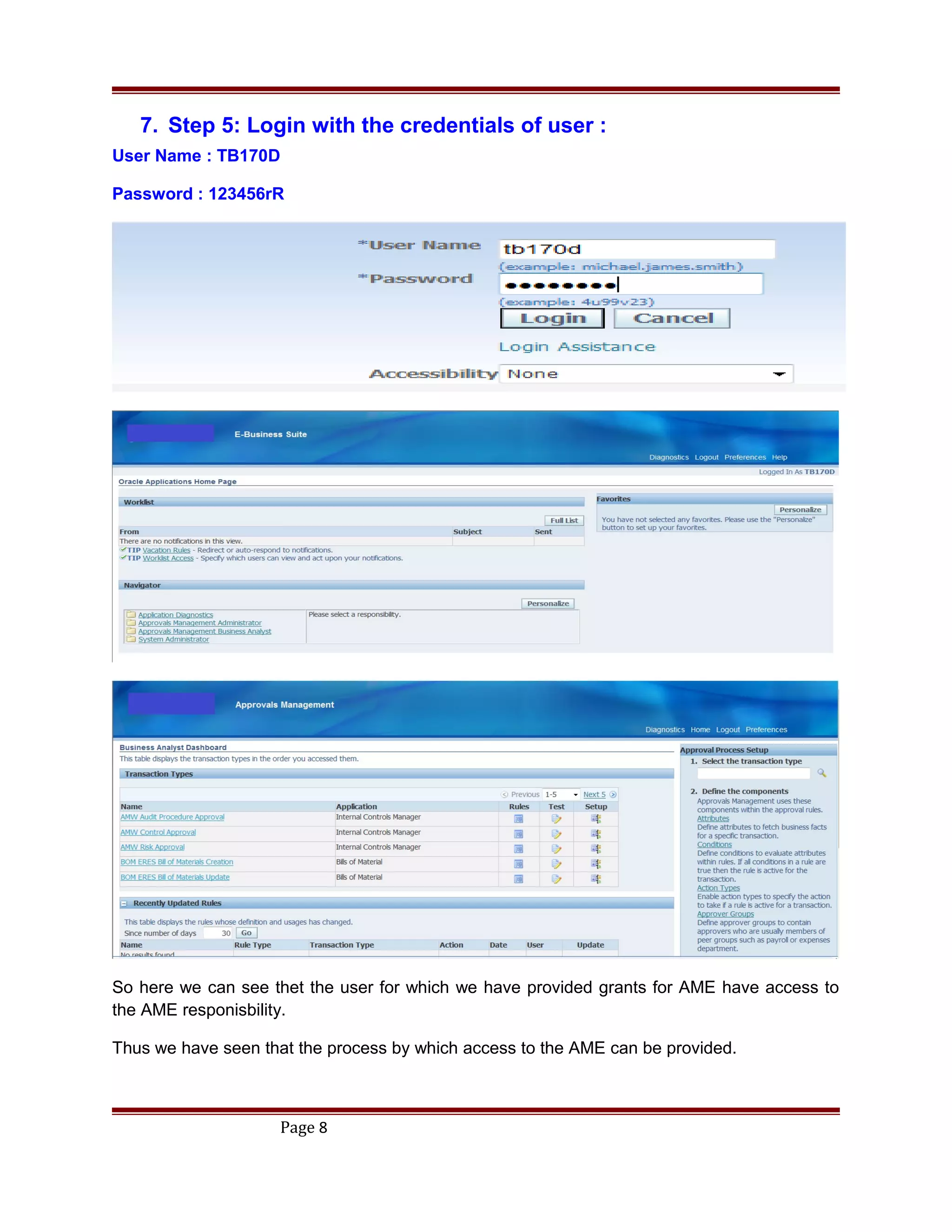 7. Step 5: Login with the credentials of user :
User Name : TB170D
Password : 123456rR
So here we can see thet the user for which we have provided grants for AME have access to
the AME responisbility.
Thus we have seen that the process by which access to the AME can be provided.
Page 8
 