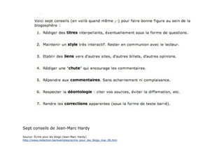 Sept conseils de Jean-Marc Hardy

Source: Écrire pour les blogs (Jean-Marc Hardy)
http://www.redaction.be/exemples/ecrire_pour_les_blogs_mai_06.htm
 
