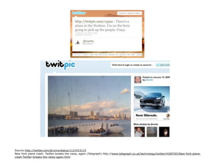 Source:http://twitter.com/jkrums/status/1121915133
New York plane crash: Twitter breaks the news, again (Telegraph) http://www.telegraph.co.uk/technology/twitter/4269765/New-York-plane-
crash-Twitter-breaks-the-news-again.html
 