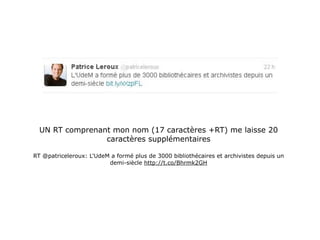 UN RT comprenant mon nom (17 caractères +RT) me laisse 20
                 caractères supplémentaires

RT @patriceleroux: L'UdeM a formé plus de 3000 bibliothécaires et archivistes depuis un
                         demi-siècle http://t.co/Bhrmk2GH
 