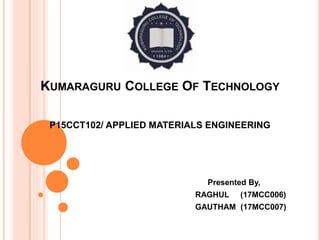 KUMARAGURU COLLEGE OF TECHNOLOGY
P15CCT102/ APPLIED MATERIALS ENGINEERING
Presented By,
RAGHUL (17MCC006)
GAUTHAM (17MCC007)
 