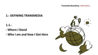 Transmedia Storytelling I MONTECARLO




1.- DEFINING TRANSMEDIA

1.1.-
- Where I Stand
- Who I am and How I Got Here
 