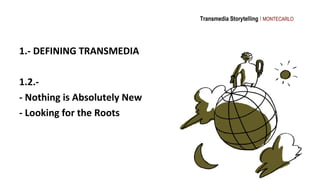 Transmedia Storytelling I MONTECARLO




1.- DEFINING TRANSMEDIA

1.2.-
- Nothing is Absolutely New
- Looking for the Roots
 