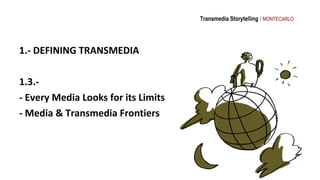 Transmedia Storytelling I MONTECARLO




1.- DEFINING TRANSMEDIA

1.3.-
- Every Media Looks for its Limits
- Media & Trans...