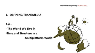 Transmedia Storytelling I MONTECARLO




1.- DEFINING TRANSMEDIA

1.4.-
- The World We Live in
-Time and Structure in a
  ...