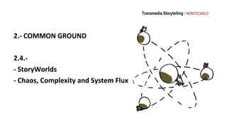 Transmedia Storytelling I MONTECARLO




2.- COMMON GROUND

2.4.-
- StoryWorlds
- Chaos, Complexity and System Flux
 