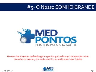 #5- O Nosso SONHO GRANDE 
As consultas e exames realizados geram pontos que podem ser trocados por novas 
consultas ou exames, por medicamentos ou ainda podem ser doados 
02/07/2014 23 
 