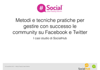 19 novembre 2015 | Milano Palazzo delle Stelline
Metodi e tecniche pratiche per
gestire con successo le
community su Facebook e Twitter
I casi studio di SocialHub
 