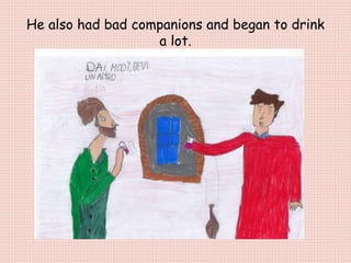 He also had bad companions and began to drink
a lot.
 