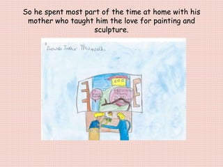 So he spent most part of the time at home with his
mother who taught him the love for painting and
sculpture.
 