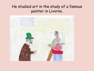 He studied art in the study of a famous
painter in Livorno.
 