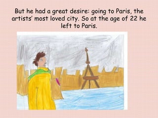 But he had a great desire: going to Paris, the
artists’ most loved city. So at the age of 22 he
left to Paris.
 