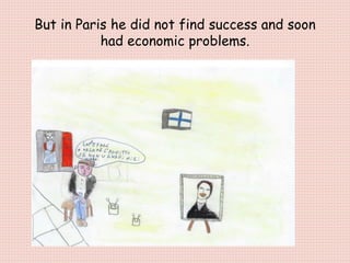 But in Paris he did not find success and soon
had economic problems.
 
