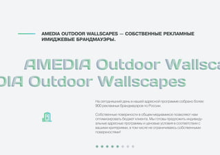 На сегодняшний день в нашей адресной программе собрано более
900 рекламных брандмауэров по России.
Собственные поверхности в общем медиамиксе позволяют нам
оптимизировать бюджет клиента. Мы готовы предложить индивиду-
альные адресные программы и ценовые условия в соответствии с
вашими критериями, в том числе не ограничиваясь собственными
поверхностями!
AMEDIA OUTDOOR WALLSCAPES — ÑÎÁÑÒÂÅÍÍÛÅ ÐÅÊËÀÌÍÛÅ
ÈÌÈÄÆÅÂÛÅ ÁÐÀÍÄÌÀÓÝÐÛ.
 