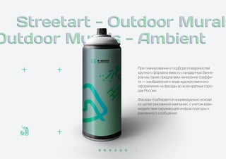 При планировании и подборе поверхностей
крупного формата вместо стандартных банне-
ров мы также предлагаем нанесение граффи-
ти — изображения в виде художественного
оформления на фасады во всех крупных горо-
дах России.
Фасады подбираются индивидуально исходя
из целей рекламной кампании, с учетом взаи-
модействия окружающей инфраструктуры и
рекламного сообщения.
 