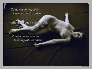 Como em botica, cocó;  Como farmácias, côco; Alfombras que no hacen ruido  Tapetes que não fazem ruídos Y mesa puesta al amor...  E mesa posta ao amor... 