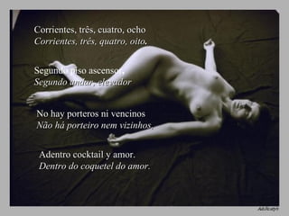 Corrientes, três, cuatro, ocho  Corrientes, três, quatro, oito . Segundo piso ascensor ,  Segundo andar, elevador No hay porteros ni vencinos  Não há porteiro nem vizinhos, Adentro cocktail y amor.  Dentro do coquetel do amor. 
