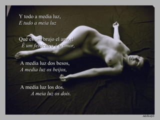 Y todo a media luz,  E tudo a meia luz Qué es um brujo el amor!  É um feiticeiro é o amor, A media luz dos besos,  A media luz os beijos, A media luz los dos.  A meia luz os dois. 