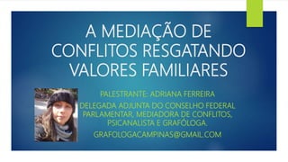 A MEDIAÇÃO DE
CONFLITOS RESGATANDO
VALORES FAMILIARES
PALESTRANTE: ADRIANA FERREIRA
DELEGADA ADJUNTA DO CONSELHO FEDERAL
PARLAMENTAR, MEDIADORA DE CONFLITOS,
PSICANALISTA E GRAFÓLOGA.
GRAFOLOGACAMPINAS@GMAIL.COM
 