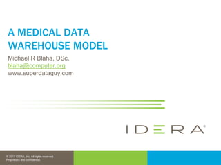 © 2017 IDERA, Inc. All rights reserved.
Proprietary and confidential.
A MEDICAL DATA
WAREHOUSE MODEL
Michael R Blaha, DSc.
blaha@computer.org
www.superdataguy.com
 