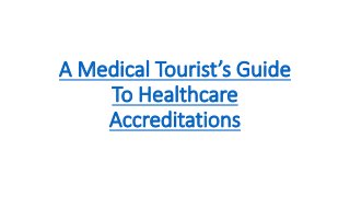 A Medical Tourist’s Guide
To Healthcare
Accreditations
 